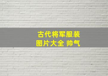 古代将军服装图片大全 帅气